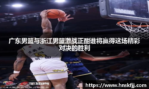 广东男篮与浙江男篮激战正酣谁将赢得这场精彩对决的胜利