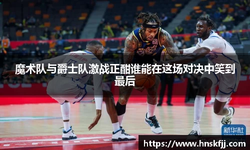 魔术队与爵士队激战正酣谁能在这场对决中笑到最后