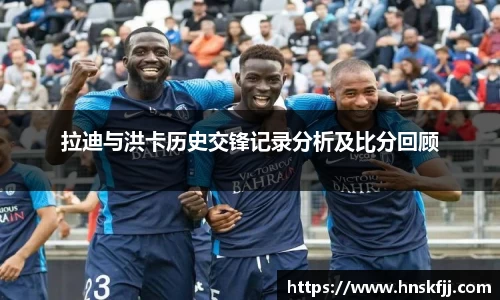 拉迪与洪卡历史交锋记录分析及比分回顾